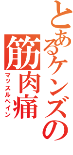 とあるケンズの筋肉痛（マッスルペイン）