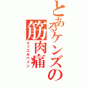 とあるケンズの筋肉痛（マッスルペイン）