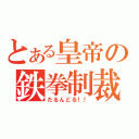 とある皇帝の鉄拳制裁（たるんどる！！）