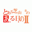 とある芝山 泰範のある日のⅡ（日常）