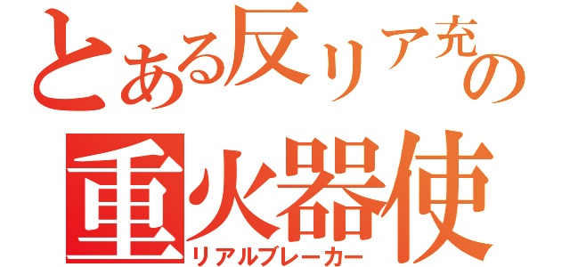 とある反リア充の重火器使（リアルブレーカー）