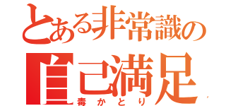 とある非常識の自己満足（毒かとり）