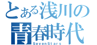 とある浅川の青春時代（ＳｅｖｅｎＳｔａｒｓ）