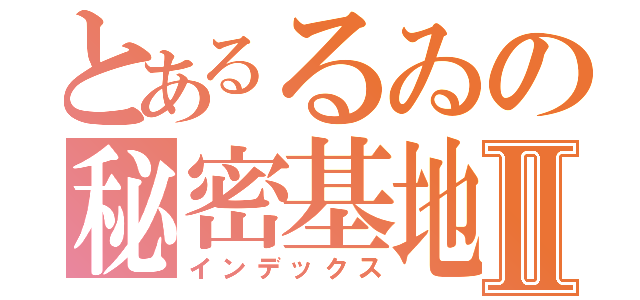 とあるるゐの秘密基地Ⅱ（インデックス）