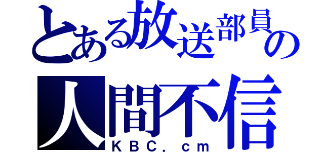 とある放送部員の人間不信（ＫＢＣ．ｃｍ）