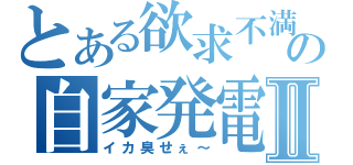 とある欲求不満の自家発電Ⅱ（イカ臭せぇ～）