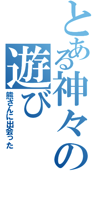 とある神々の遊び（熊さんに出会った）