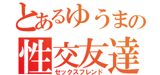 とあるゆうまの性交友達（セックスフレンド）