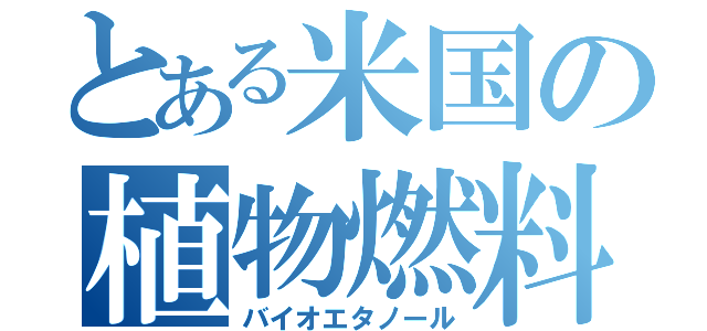 とある米国の植物燃料（バイオエタノール）