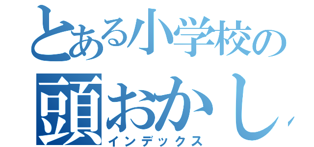 とある小学校の頭おかしいやつ（インデックス）