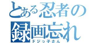 とある忍者の録画忘れ（ドジっ子さん）