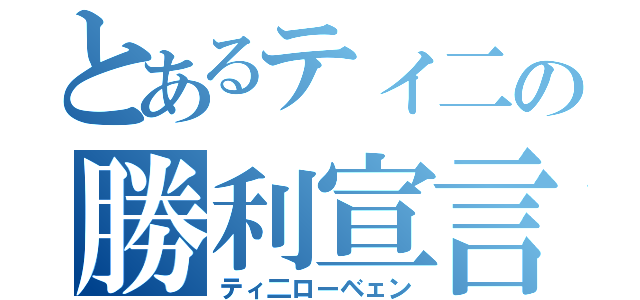 とあるティ二の勝利宣言（ティ二ローベェン）