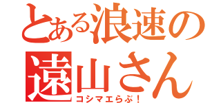 とある浪速の遠山さん（コシマエらぶ！）