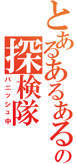 とあるあるあるの探検隊Ⅱ（バニッシュ中）