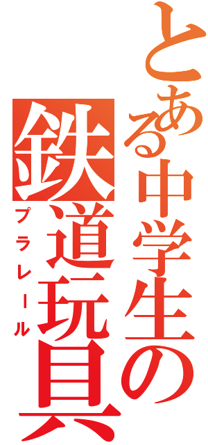 とある中学生の鉄道玩具（プラレール）