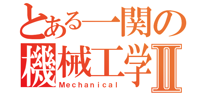 とある一関の機械工学Ⅱ（Ｍｅｃｈａｎｉｃａｌ）