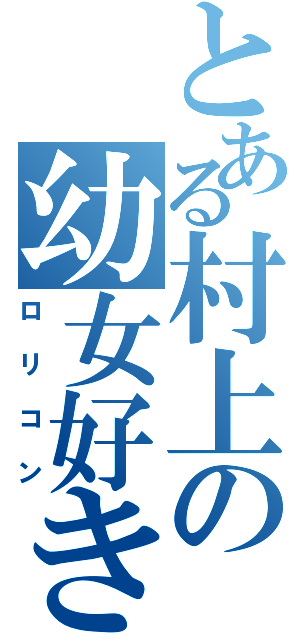 とある村上の幼女好き（ロリコン）