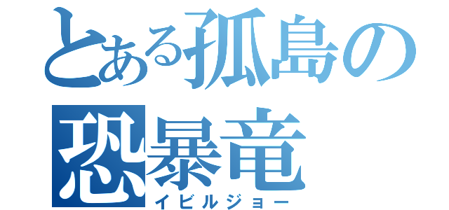 とある孤島の恐暴竜（イビルジョー）