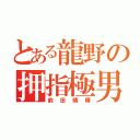 とある龍野の押指極男（前田晴輝）