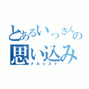 とあるいっさんの思い込み（ナルシスト）