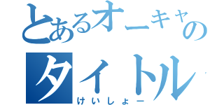 とあるオーキャンのタイトル仮（けいしょー）