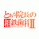 とある院長の相鉄歯科Ⅱ（ヤックンムックン）