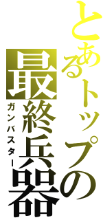 とあるトップの最終兵器（ガンバスター）