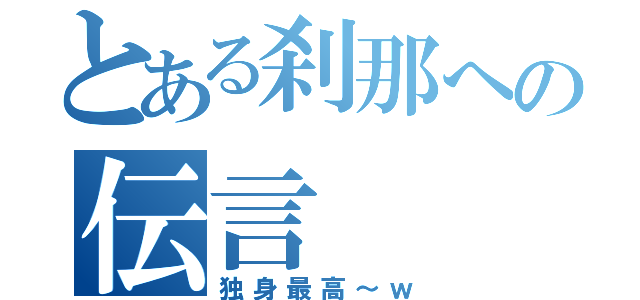 とある刹那への伝言（独身最高～ｗ）