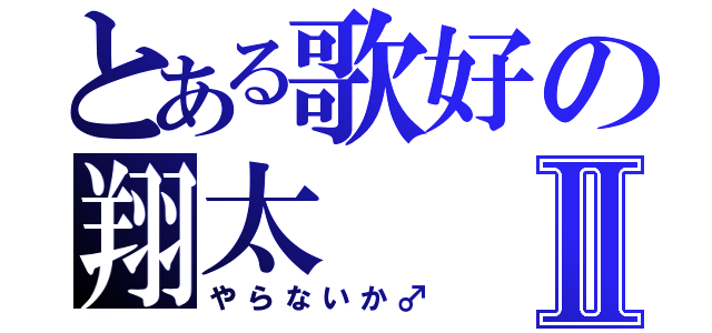 とある歌好の翔太Ⅱ（やらないか♂）