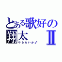 とある歌好の翔太Ⅱ（やらないか♂）