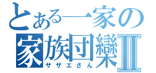 とある一家の家族団欒Ⅱ（サザエさん）