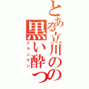 とある立川のの黒い酔っ払い（ドランケン）