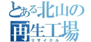 とある北山の再生工場（リサイクル）