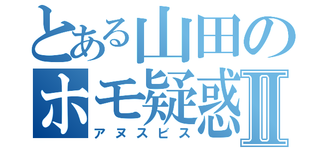 とある山田のホモ疑惑Ⅱ（アヌスビス）