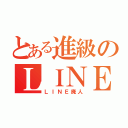 とある進級のＬＩＮＥ厨（ＬＩＮＥ廃人）