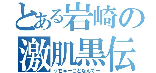 とある岩崎の激肌黒伝（っちゅーことなんでー）