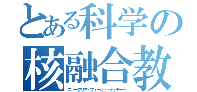 とある科学の核融合教師（ニュークリア・フュージョ・ティチャ－）