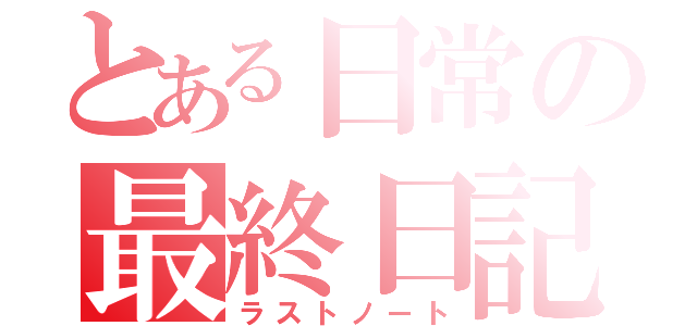 とある日常の最終日記（ラストノート）