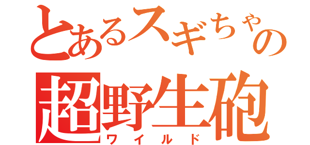 とあるスギちゃんの超野生砲（ワイルド）