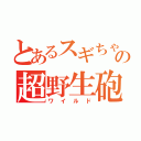 とあるスギちゃんの超野生砲（ワイルド）