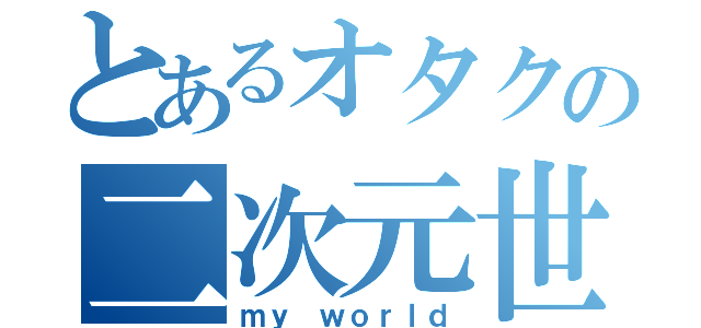 とあるオタクの二次元世界（ｍｙ ｗｏｒｌｄ）