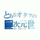 とあるオタクの二次元世界（ｍｙ ｗｏｒｌｄ）