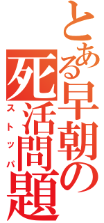 とある早朝の死活問題（ストッパ）