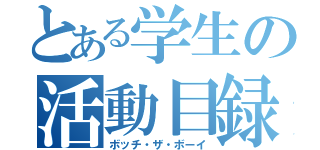 とある学生の活動目録（ボッチ・ザ・ボーイ）