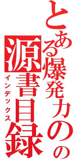 とある爆発力の源の源書目録（インデックス）