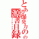 とある爆発力の源の源書目録（インデックス）