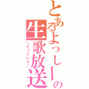 とあるよっしーの生歌放送（＼でっていう／）