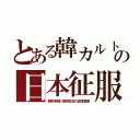 とある韓カルトの日本征服（朝鮮涙袋に胴長短足の異常繁殖）