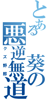 とある 葵の悪逆無道（クズ野郎）