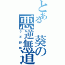 とある 葵の悪逆無道（クズ野郎）